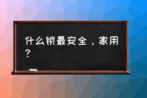 什么门锁更安全家用 什么锁最安全，家用？