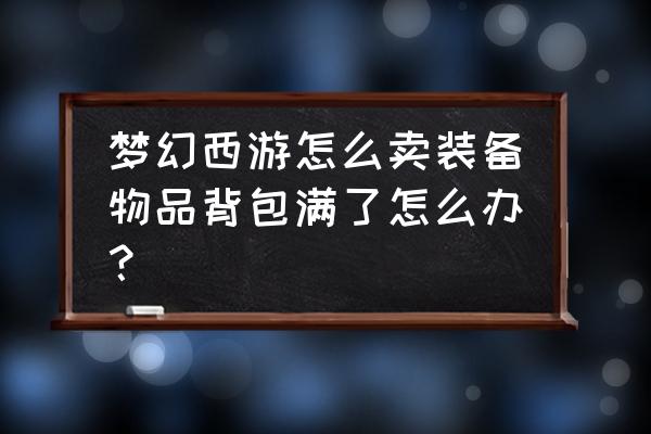 梦幻西游背包初始多少格 梦幻西游怎么卖装备物品背包满了怎么办？