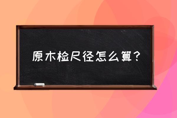什么是原木的检尺长度和检尺径 原木检尺径怎么算? 什么是原木的检尺长度和检尺径 原木检尺径怎么算?