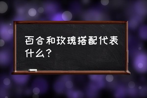 百合加玫瑰代表什么 百合和玫瑰搭配代表什么？