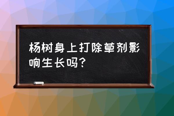 红薯用除草剂对杨树有害吗 杨树身上打除草剂影响生长吗？