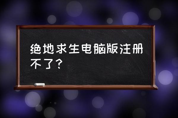 请问绝地求生账号怎么注册 绝地求生电脑版注册不了？