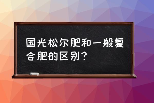 国光复合肥效果好不好 国光松尔肥和一般复合肥的区别？