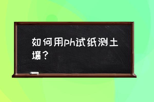 种果树的土壤怎么测试 如何用ph试纸测土壤？