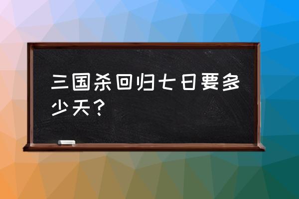 三国杀回归礼包要多久 三国杀回归七日要多少天？