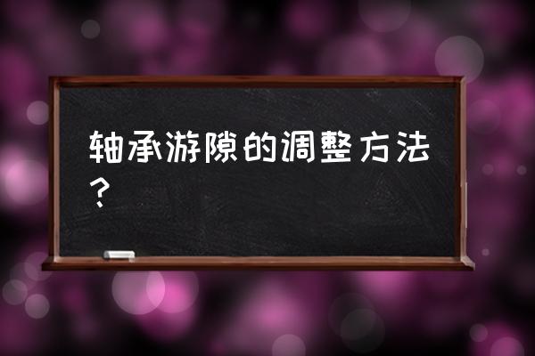 可倾瓦轴承怎么调整间隙 轴承游隙的调整方法？