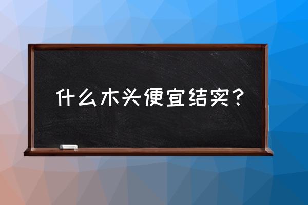 什么木头比较轻结实 什么木头便宜结实？