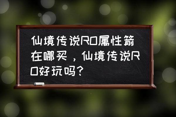 仙境传说圣剑怎样获取 仙境传说RO属性箭在哪买，仙境传说RO好玩吗？