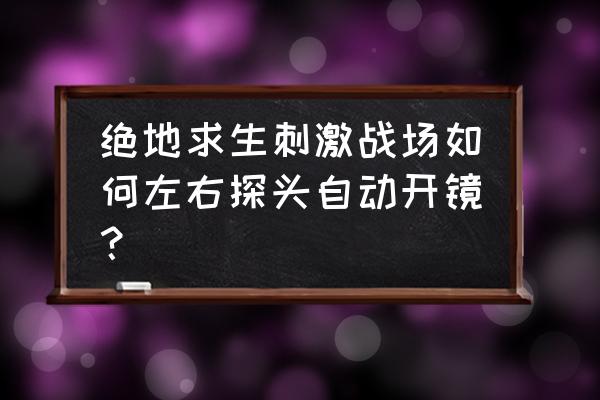 绝地求生能不能侧身直接开镜 绝地求生刺激战场如何左右探头自动开镜？