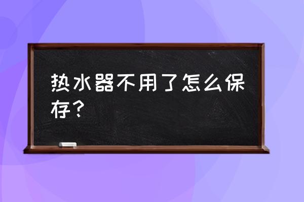 燃气热水器拆下来怎么存放 热水器不用了怎么保存？