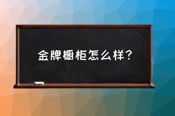 金牌橱柜航天城店怎么样 金牌橱柜怎么样？