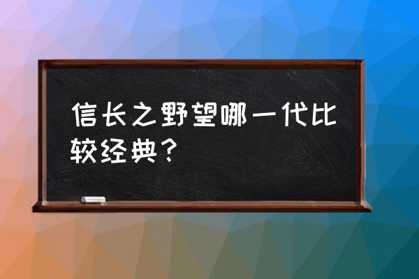 ps3信长之野望有几部 信长之野望哪一代比较经典？