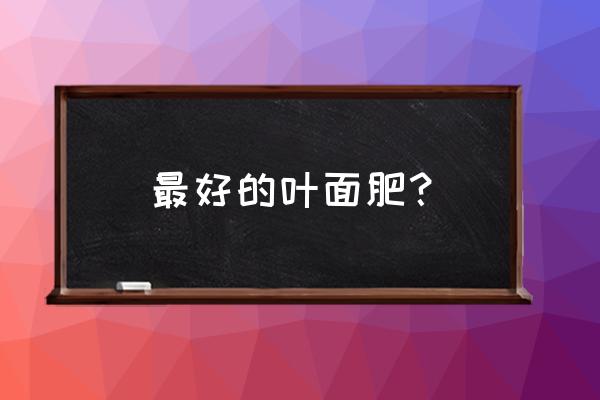 究竟什么样的叶面肥才是好叶面肥 最好的叶面肥？