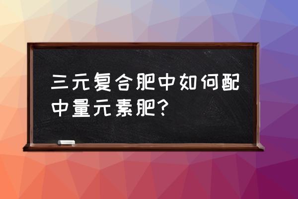 怎样用三元复合肥配制营养液 三元复合肥中如何配中量元素肥？