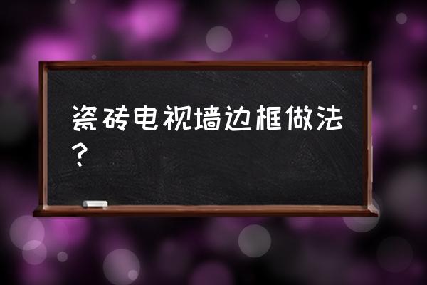 瓷砖电视背景墙边框怎么处理 瓷砖电视墙边框做法？