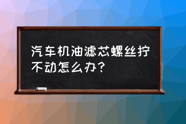 十代思域机油滤芯心中螺丝怎么拆 汽车机油滤芯螺丝拧不动怎么办？