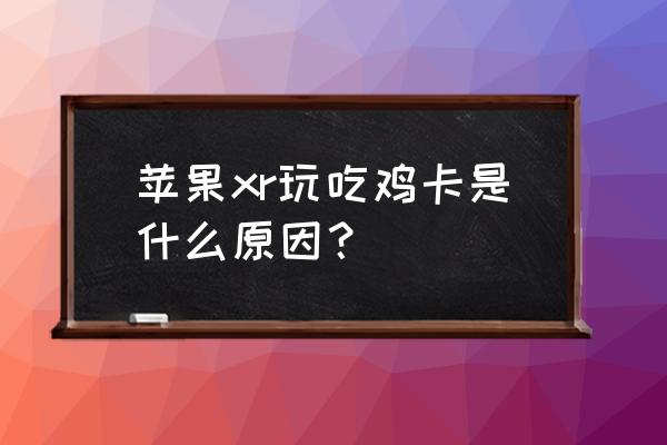 苹果xr玩游戏卡怎么办 苹果xr玩吃鸡卡是什么原因？