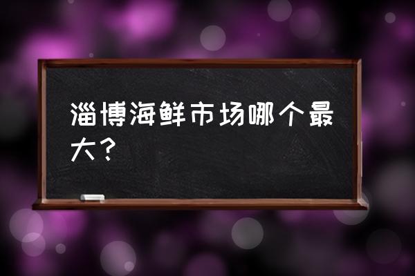 张店海盛水产市场搬哪里去了 淄博海鲜市场哪个最大？