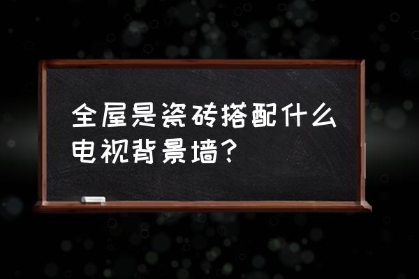 全屋都贴瓷砖电视背景墙用什么好 全屋是瓷砖搭配什么电视背景墙？