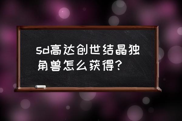 sd敢达手机游戏礼包怎么用 sd高达创世结晶独角兽怎么获得？