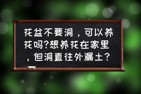 花盆没有眼能养花吗 花盆不要洞，可以养花吗?想养花在家里，但洞直往外漏土？