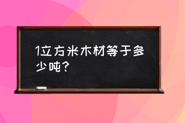 一立方米板栗原木等于几吨 1立方米木材等于多少吨？