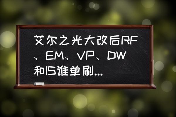 现在艾尔之光的id是什么情况 艾尔之光大改后RF、EM、VP、DW和IS谁单刷好?谁单P好？