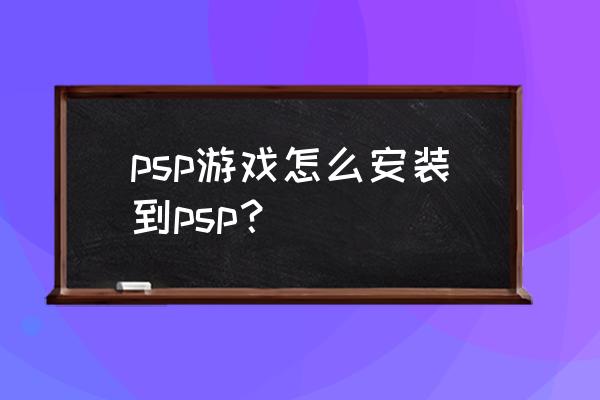 怎么安装psp游戏啊 psp游戏怎么安装到psp？