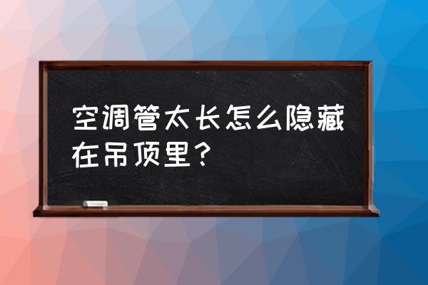 新房装潢怎么能把空调管隐藏 空调管太长怎么隐藏在吊顶里？