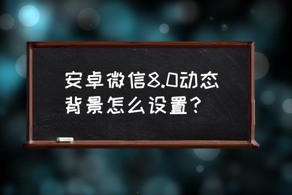 安卓微信背景墙怎么设置 安卓微信8.0动态背景怎么设置？