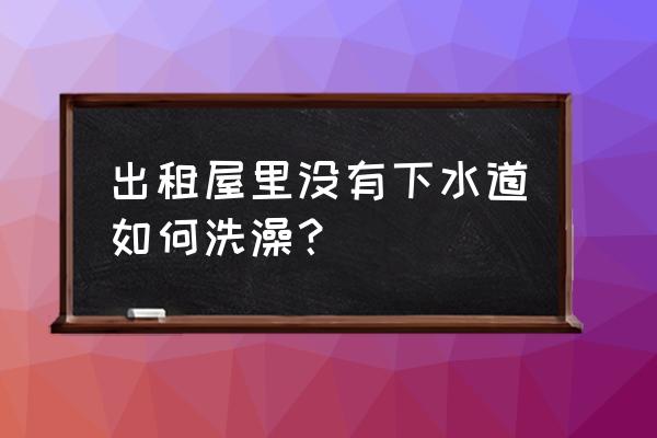 家里没有地漏怎么洗澡 出租屋里没有下水道如何洗澡？