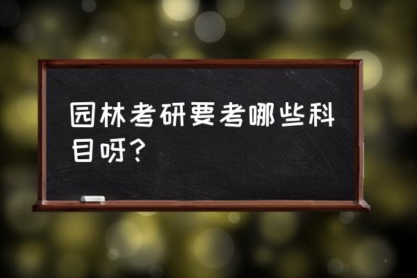 南京林业大学风景园林硕士学什么 园林考研要考哪些科目呀？