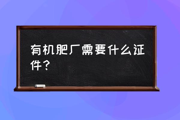 君山区有几家有机肥厂 有机肥厂需要什么证件？