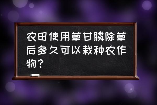 草甘膦多久后能种草莓 农田使用草甘膦除草后多久可以栽种农作物？