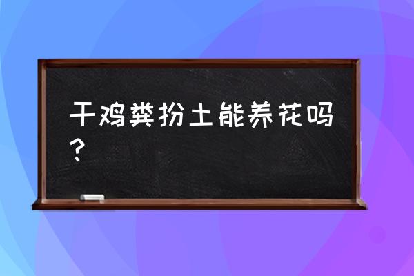 鸡粪有机肥可以直接种花吗 干鸡粪扮土能养花吗？