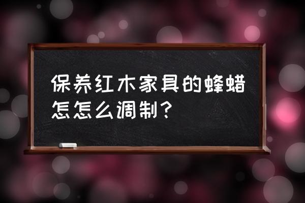 怎样制作红木蜂蜡 保养红木家具的蜂蜡怎怎么调制？