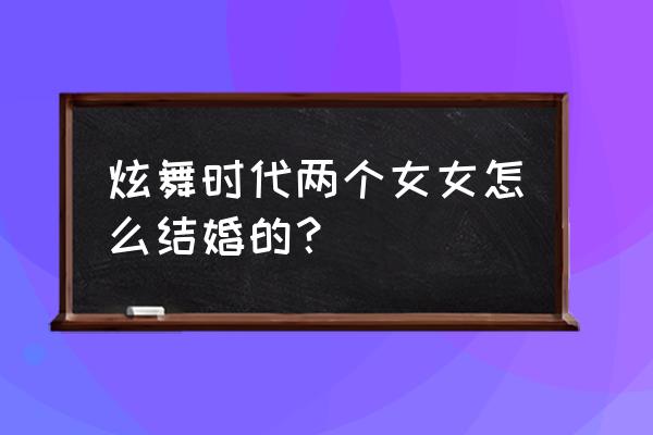 新版炫舞时代怎么结婚 炫舞时代两个女女怎么结婚的？