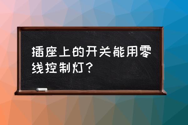 插座里的零线可以连到照明开关吗 插座上的开关能用零线控制灯？