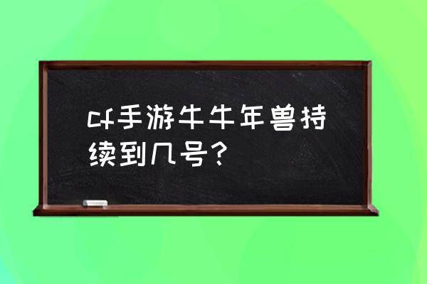 cf年兽怎么刷新 cf手游牛牛年兽持续到几号？