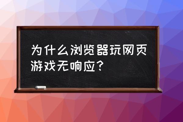 为什么我在打开网页游戏的时候 为什么浏览器玩网页游戏无响应？