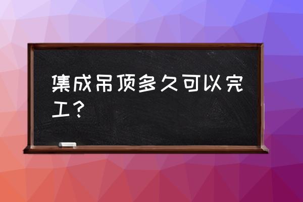 厨卫集成吊顶安装需要多久 集成吊顶多久可以完工？