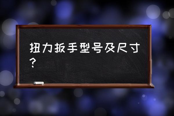 力矩扳手如何选用规格型号 扭力扳手型号及尺寸？