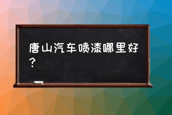 唐山哪里汽车装潢最好 唐山汽车喷漆哪里好？