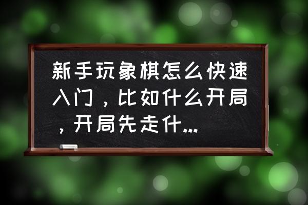 新手玩儿象棋怎么入手 新手玩象棋怎么快速入门，比如什么开局，开局先走什么等等？