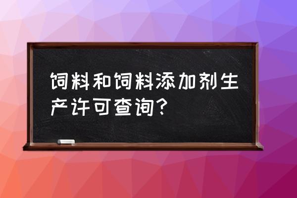 饲料许可证在哪里可以查询 饲料和饲料添加剂生产许可查询？