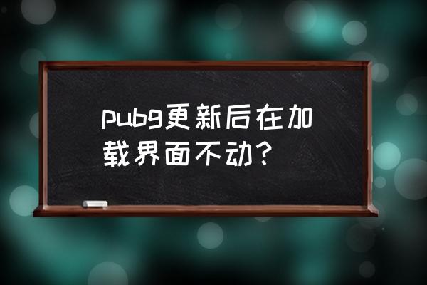 绝地求生更新了怎么进不去 pubg更新后在加载界面不动？