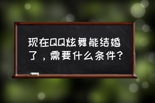 qq炫舞手游几级可以结婚 现在QQ炫舞能结婚了，需要什么条件？