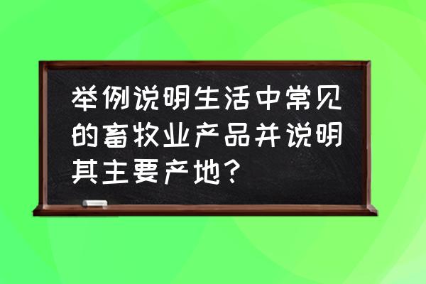 畜牧业产品是什么 举例说明生活中常见的畜牧业产品并说明其主要产地？