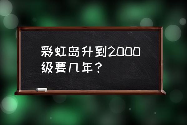 彩虹岛1到300要多久 彩虹岛升到2000级要几年？