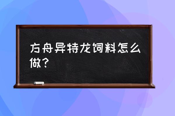 方舟生存异特龙吃什么饲料蛋 方舟异特龙饲料怎么做？